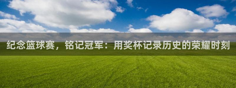 悟空体育怎么样知乎：纪念篮球赛，铭记冠军：用奖杯记录历史的荣