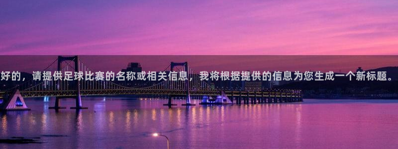 悟空体育退费怎么退：好的，请提供足球比赛的名称或相关信息，我